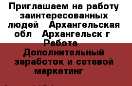 Приглашаем на работу заинтересованных людей - Архангельская обл., Архангельск г. Работа » Дополнительный заработок и сетевой маркетинг   